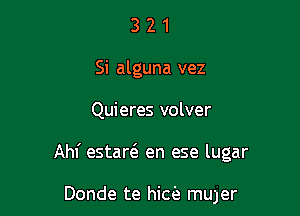 3 2 1
Si alguna vez

Quieres volver

Ahf estarfe en ese lugar

Donde te hice mu3er