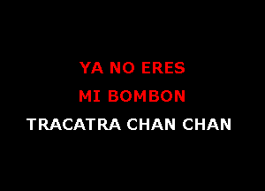 YA N0 ERES

MI BOMBON
TRACATRA CHAN CHAN