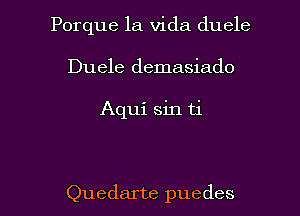 Porque la Vida duele
Duele demasiado

Aqui sin ti

Quedarte puedes