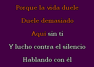 Porque la Vida duele
Duele demasiado
Aqui sin ti
Y lucho contra el silencio

Hablando 0011 631