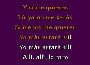 Y si me quieres
T11 ya no me veras
Si menos me quieres

Yo mas estar6 alli

Yo mas estareE alli

Alli, alli, lo juro l