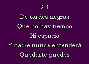 2 1
De tardes negras
Que no hay tiempo
Ni espacio
Y nadie nunca entendera

Quedarte puedes