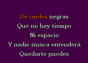 De tardes negras
Que no hay tiempo
Ni espacio
Y nadie nunca entendera

Quedarte puedes