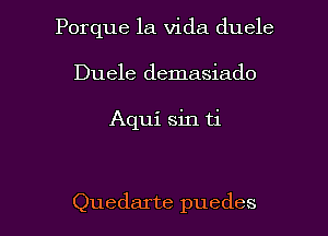 Porque la Vida duele
Duele demasiado

Aqui sin ti

Quedarte puedes