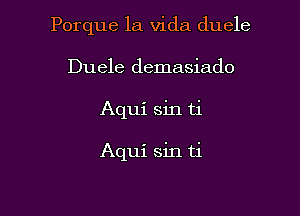 Porque la Vida duele
Duele demasiado

Aqui sin ti

Aqui sin ti