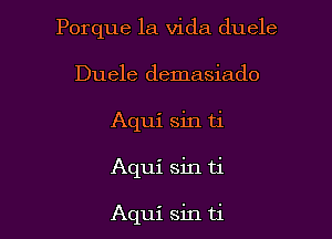 Porque la Vida duele
Duele demasiado
Aqui sin ti

Aqui sin ti

Aqui sin ti