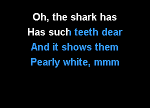 Oh, the shark has
Has such teeth dear
And it shows them

Pearly white, mmm
