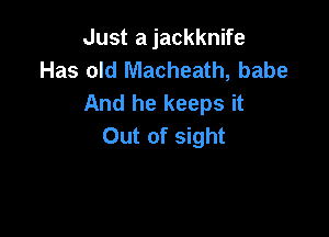 Just a jackknife
Has old Macheath, babe
And he keeps it

Out of sight