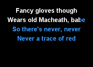 Fancy gloves though
Wears old Macheath, babe
So there's never, never

Never a trace of red