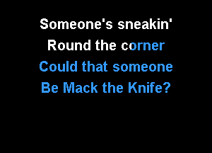 Someone's sneakin'
Round the corner
Could that someone

Be Mack the Knife?