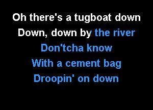 0h there's a tugboat down
Down, down by the river
Don'tcha know

With a cement bag
Droopin' on down