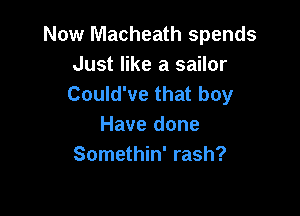 Now Macheath spends
Just like a sailor
Could've that boy

Have done
Somethin' rash?