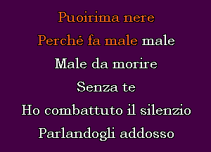 Puoirima nere
Perchgj fa male male
Male da morire
Senza te

H0 combattuto i1 silenzio

Parlandogli addosso