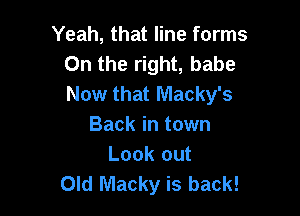 Yeah, that line forms
On the right, babe
Now that Macky's

Back in town
Look out
Old Macky is back!