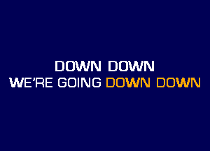 DOWN DOWN

WE'RE GOING DOWN DOWN