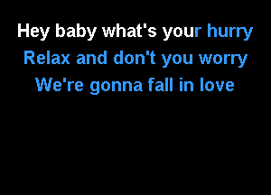 Hey baby what's your hurry
Relax and don't you worry
We're gonna fall in love