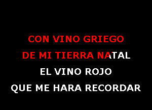 CON VINO GRIEGO
DE MI TIERRA NATAL
EL VINO ROJO
QUE ME HARA RECORDAR