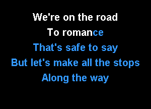 We're on the road
To romance
That's safe to say

But let's make all the stops
Along the way