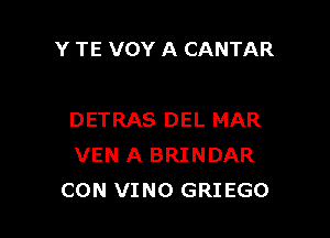 Y TE VOY A CANTAR

DETRAS DEL MAR
VEN A BRINDAR
CON VINO GRIEGO