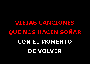 VI EJAS CANCIONES

QUE NOS HACEN sorTJAR
CON EL MOMENTO
DE VOLVER