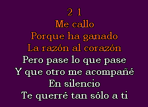 2 1
Me 08110

Porque ha ganado

La razc'm a1 corazc'm
Pero pase lo que pase

Y que otro me acompafltzg
En silencio

Te querrtaj tan 3610 a ti