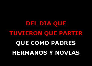 DEL DIA QUE
TUVIERON QUE PARTIR
QUE COMO PADRES
HERMANOS Y NOVIAS