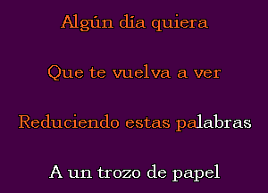 Algfln dia quiera
Que te vuelva a ver
Reduciendo estas palabras

A un trozo de papel