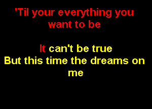 'Til your everything you
want to be

It can't be true

But this time the dreams on
me