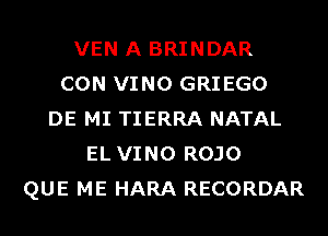 VEN A BRINDAR
CON VINO GRIEGO
DE MI TIERRA NATAL
EL VINO ROJO
QUE ME HARA RECORDAR