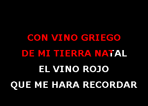 CON VINO GRIEGO
DE MI TIERRA NATAL
EL VINO ROJO
QUE ME HARA RECORDAR