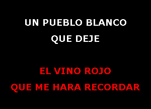 UN PUEBLO BLANCO
QUE DEJE

EL VINO ROJO
QUE ME HARA RECORDAR