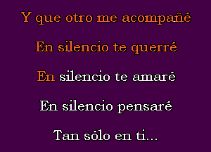 .. a

Y que otro me acompane
En silencio te querrt'e
En silencio te amarKe

En silencio pensan'e

Tan 8610 en ti... l