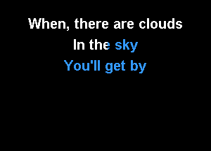 When, there are clouds
In the sky
You'll get by