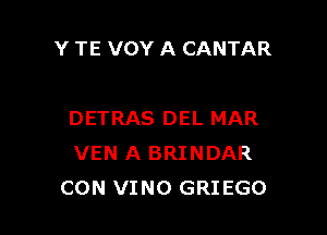 Y TE VOY A CANTAR

DETRAS DEL MAR
VEN A BRINDAR
CON VINO GRIEGO