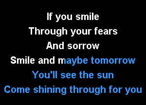 If you smile
Through your fears
And sorrow
Smile and maybe tomorrow
You'll see the sun
Come shining through for you