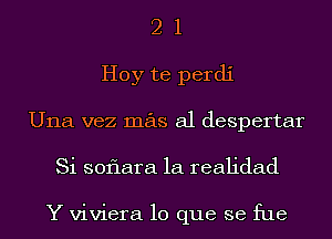 2 1
Hoy te perdi
Una vez mas a1 despertar
Si soflara 1a realidad

Y viviera lo que se fue