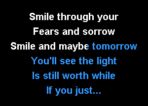 Smile through your
Fears and sorrow
Smile and maybe tomorrow

You'll see the light
ls still worth while
If you just...