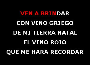 VEN A BRINDAR
CON VINO GRIEGO
DE MI TIERRA NATAL
EL VINO ROJO
QUE ME HARA RECORDAR