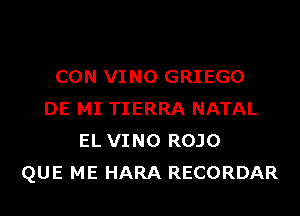 CON VINO GRIEGO
DE MI TIERRA NATAL
EL VINO ROJO
QUE ME HARA RECORDAR