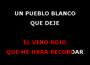 UN PUEBLO BLANCO
QUE DEJE

EL VINO ROJO
QUE ME HARA RECORDAR