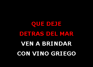 QUE DEJE

DETRAS DEL MAR
VEN A BRINDAR
CON VINO GRIEGO