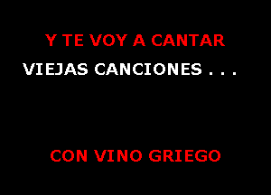 Y TE VOY A CANTAR
VIEJAS CANCIONES . . .

CON VINO GRI EGO