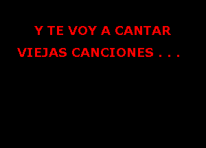 Y TE VOY A CANTAR
VIEJAS CANCIONES . . .