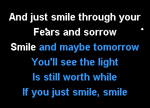 And just smile through your
Fears and sorrow
Smile and maybe tomorrow
You'll see the light
ls still worth while
If you just smile, smile