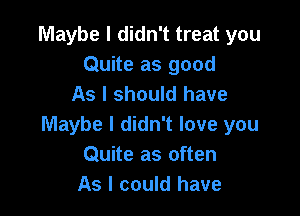 Maybe I didn't treat you
Quite as good
As I should have

Maybe I didn't love you
Quite as often
As I could have