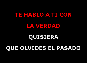 TE HABLO A TI CON
LA VERDAD
QUISIERA

QUE OLVIDES EL PASADO