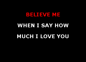 BELIEVE ME
WHEN I SAY HOW

MUCH I LOVE YOU