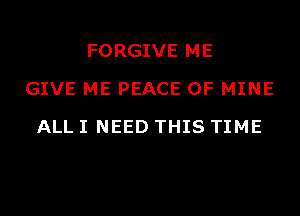 FORGIVE ME
GIVE ME PEACE OF MINE
ALL I NEED THIS TIME