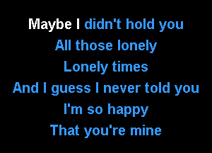 Maybe I didn't hold you
All those lonely
Lonely times

And I guess I never told you
I'm so happy
That you're mine