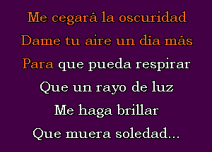 Me cegara 1a oscuridad
Dame tu aire un dia mas
Para que pueda respirar

Que un rayo de luz

Me haga brillar

Que muera soledad...